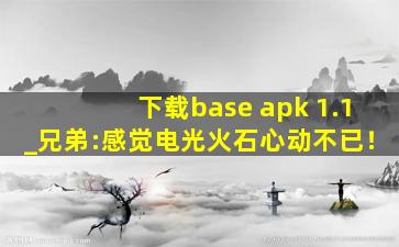 下载base apk 1.1_兄弟:感觉电光火石心动不已！